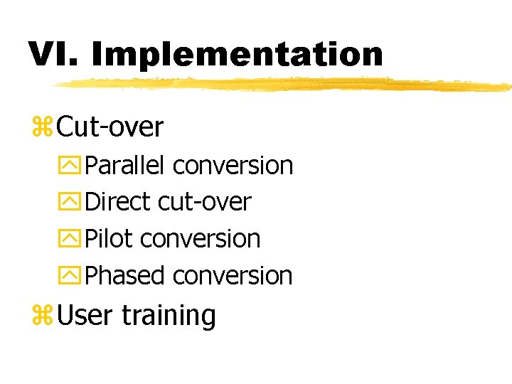 VI. Implementation z. Cut-over y. Parallel conversion y. Direct cut-over y. Pilot conversion y.