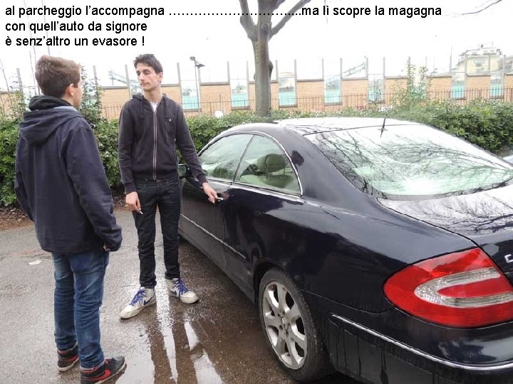 al parcheggio l’accompagna ……………. . . ma lì scopre la magagna con quell’auto da