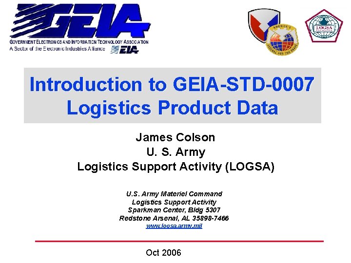 Introduction to GEIA-STD-0007 Logistics Product Data James Colson U. S. Army Logistics Support Activity Introduction to GEIA-STD-0007 Logistics Product Data James Colson U. S. Army Logistics Support Activity