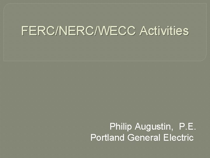 FERC/NERC/WECC Activities Philip Augustin, P. E. Portland General Electric 