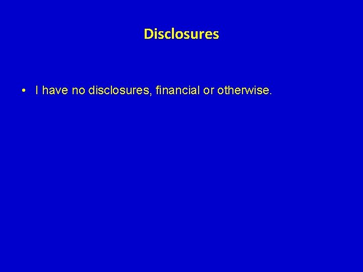 Disclosures • I have no disclosures, financial or otherwise. Disclosures • I have no disclosures, financial or otherwise.