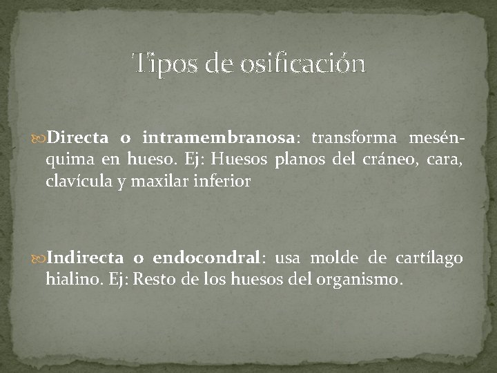 Tipos de osificación Directa o intramembranosa: transforma mesén- quima en hueso. Ej: Huesos planos Tipos de osificación Directa o intramembranosa: transforma mesén- quima en hueso. Ej: Huesos planos