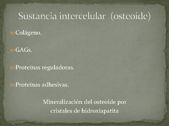 Sustancia intercelular (osteoide) Colágeno. GAGs. Proteínas reguladoras. Proteínas adhesivas. Mineralización del osteoide por cristales Sustancia intercelular (osteoide) Colágeno. GAGs. Proteínas reguladoras. Proteínas adhesivas. Mineralización del osteoide por cristales