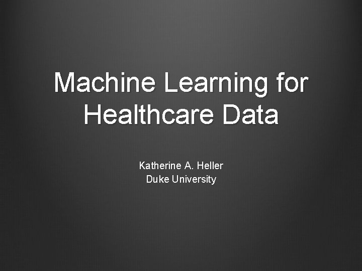 Machine Learning for Healthcare Data Katherine A. Heller Duke University 