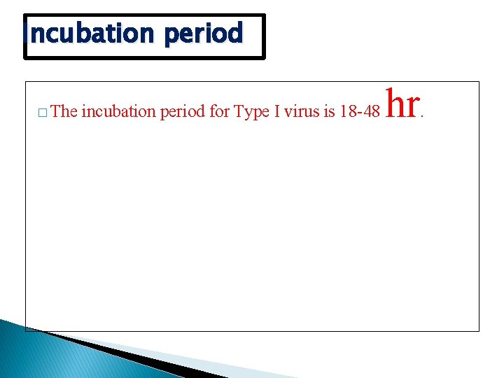 Incubation period � The incubation period for Type I virus is 18 -48 hr.