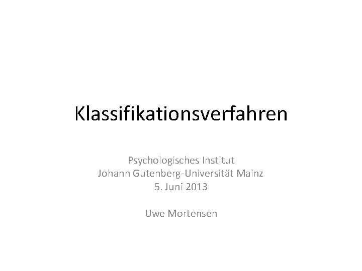 Klassifikationsverfahren Psychologisches Institut Johann Gutenberg-Universität Mainz 5. Juni 2013 Uwe Mortensen 