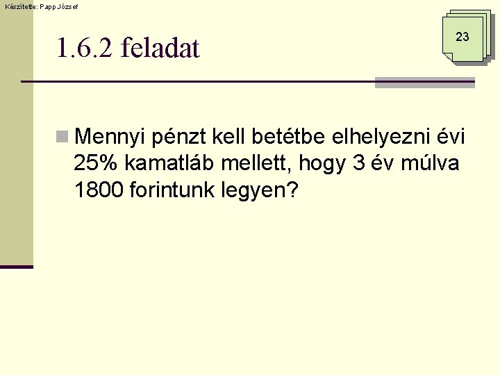 Készítette: Papp József 1. 6. 2 feladat 23 n Mennyi pénzt kell betétbe elhelyezni Készítette: Papp József 1. 6. 2 feladat 23 n Mennyi pénzt kell betétbe elhelyezni