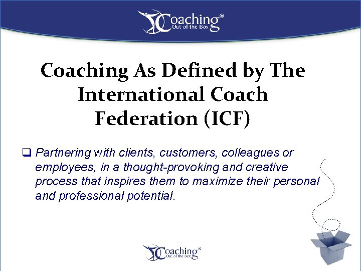 Coaching As Defined by The International Coach Federation (ICF) q Partnering with clients, customers,