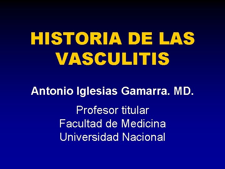 HISTORIA DE LAS VASCULITIS Antonio Iglesias Gamarra. MD. Profesor titular Facultad de Medicina Universidad
