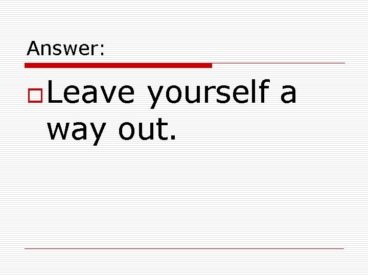 Answer: o Leave yourself a way out. 