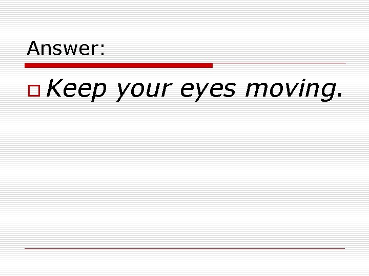 Answer: o Keep your eyes moving. 