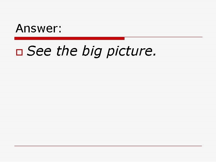 Answer: o See the big picture. 