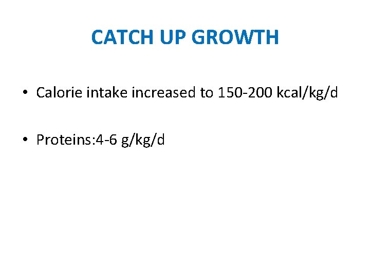 CATCH UP GROWTH • Calorie intake increased to 150 -200 kcal/kg/d • Proteins: 4