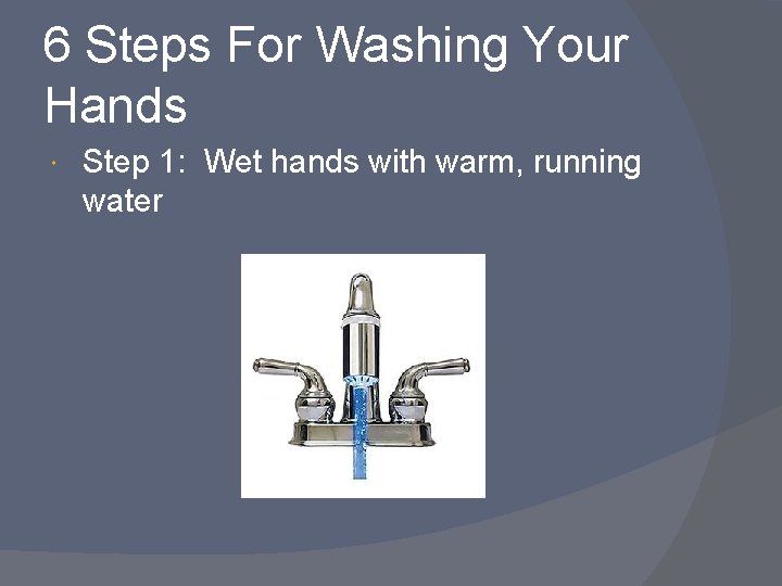 6 Steps For Washing Your Hands Step 1: Wet hands with warm, running water