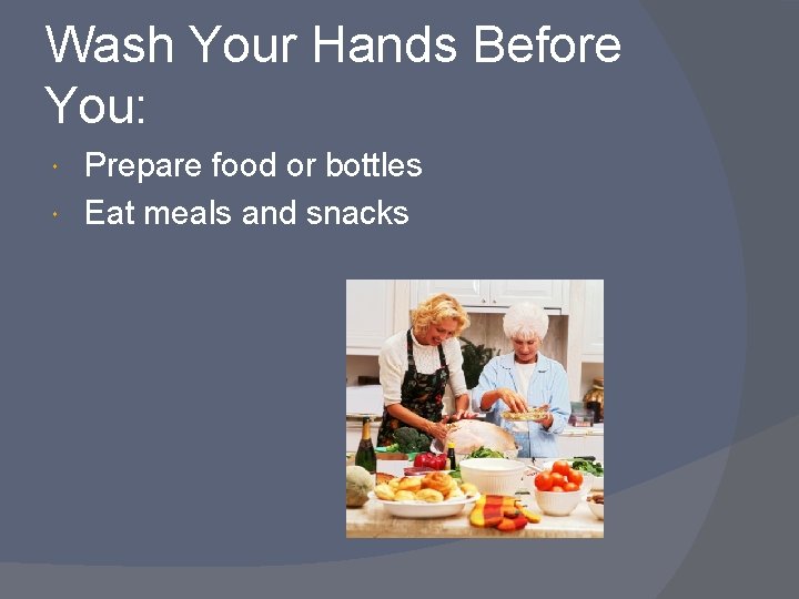 Wash Your Hands Before You: Prepare food or bottles Eat meals and snacks 