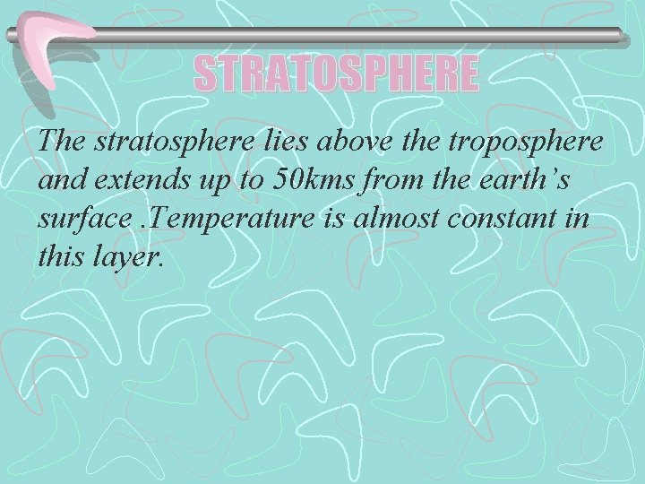 The stratosphere lies above the troposphere and extends up to 50 kms from the