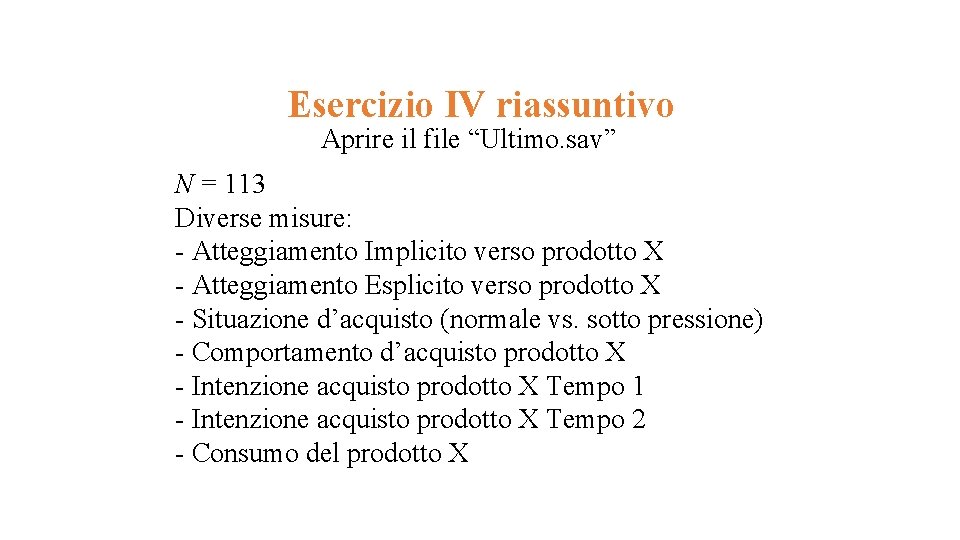 Esercizio IV riassuntivo Aprire il file “Ultimo. sav” N = 113 Diverse misure: -