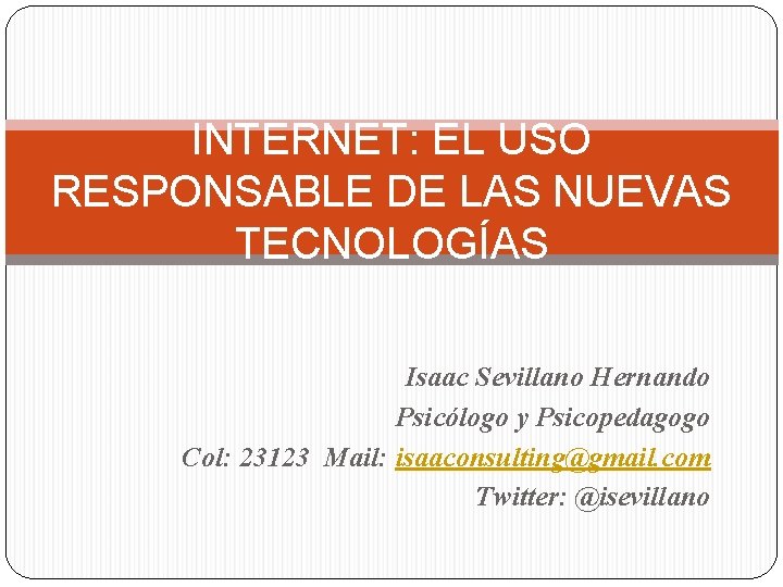 INTERNET: EL USO RESPONSABLE DE LAS NUEVAS TECNOLOGÍAS Isaac Sevillano Hernando Psicólogo y Psicopedagogo