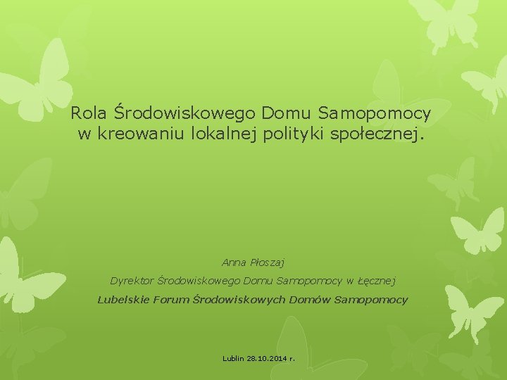 Rola Środowiskowego Domu Samopomocy w kreowaniu lokalnej polityki społecznej. Anna Płoszaj Dyrektor Środowiskowego Domu