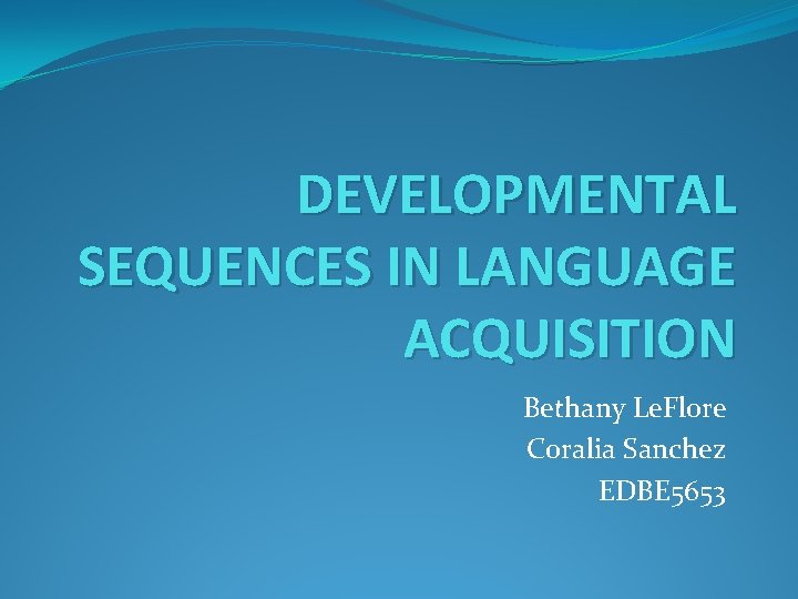 DEVELOPMENTAL SEQUENCES IN LANGUAGE ACQUISITION Bethany Le. Flore Coralia Sanchez EDBE 5653 