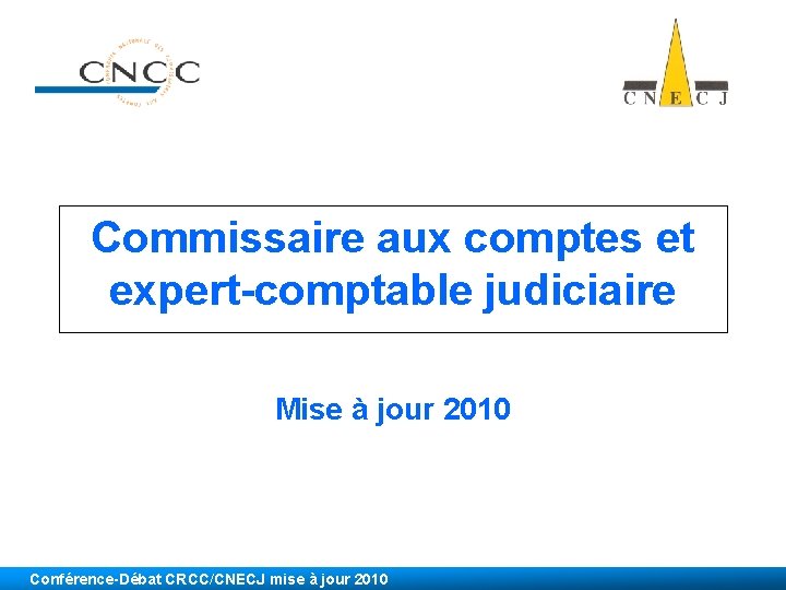 Commissaire aux comptes et expert-comptable judiciaire Mise à jour 2010 Conférence-Débat CRCC/CNECJ mise à