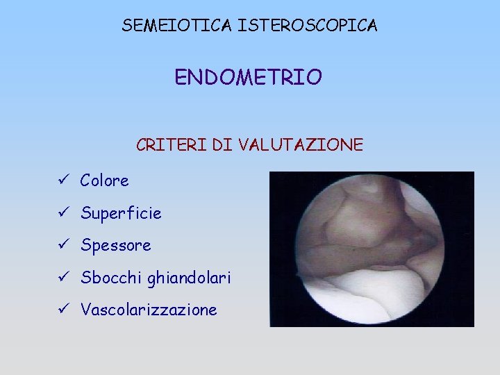 SEMEIOTICA ISTEROSCOPICA ENDOMETRIO CRITERI DI VALUTAZIONE ü Colore ü Superficie ü Spessore ü Sbocchi