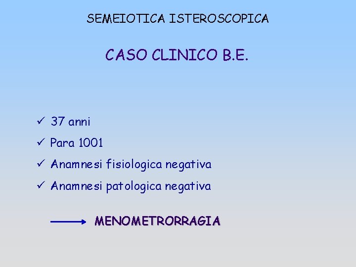SEMEIOTICA ISTEROSCOPICA CASO CLINICO B. E. ü 37 anni ü Para 1001 ü Anamnesi
