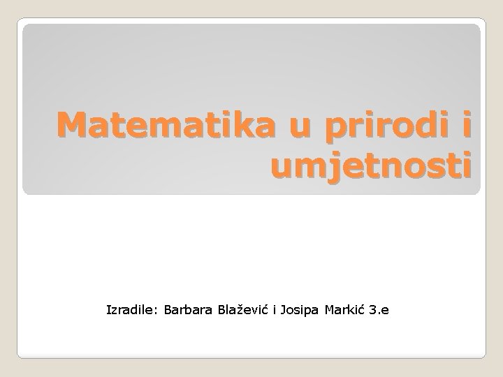 Matematika u prirodi i umjetnosti Izradile: Barbara Blažević i Josipa Markić 3. e 