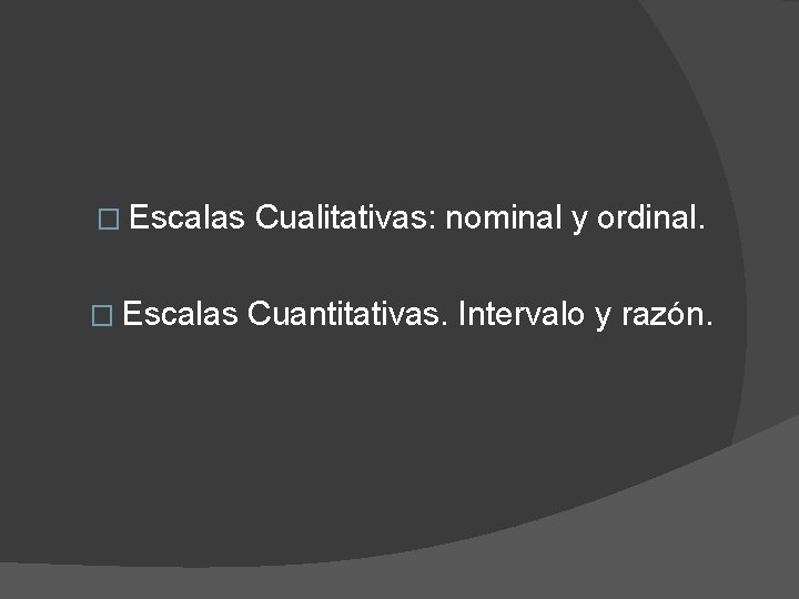 � Escalas Cualitativas: nominal y ordinal. � Escalas Cuantitativas. Intervalo y razón. 