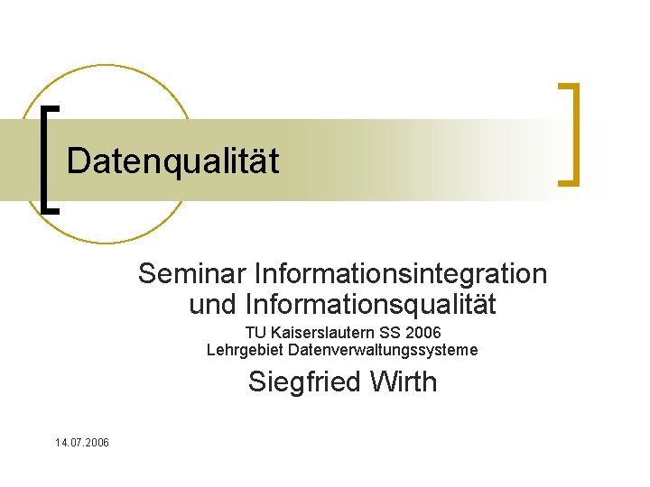 Datenqualität Seminar Informationsintegration und Informationsqualität TU Kaiserslautern SS 2006 Lehrgebiet Datenverwaltungssysteme Siegfried Wirth 14.