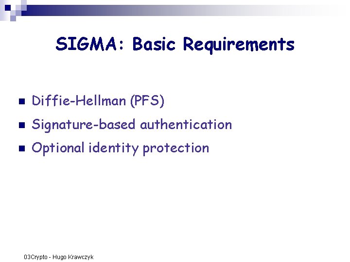 SIGMA: Basic Requirements n Diffie-Hellman (PFS) n Signature-based authentication n Optional identity protection 03 SIGMA: Basic Requirements n Diffie-Hellman (PFS) n Signature-based authentication n Optional identity protection 03