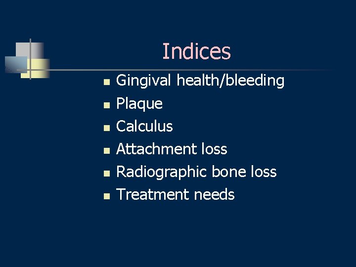 Indices n n n Gingival health/bleeding Plaque Calculus Attachment loss Radiographic bone loss Treatment