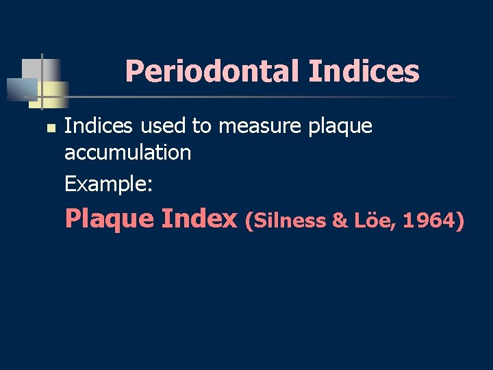 Periodontal Indices n Indices used to measure plaque accumulation Example: Plaque Index (Silness &