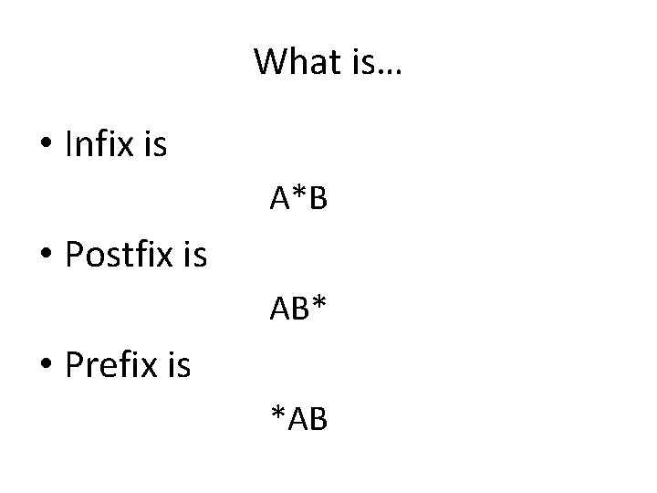 What is… • Infix is A*B • Postfix is AB* • Prefix is *AB