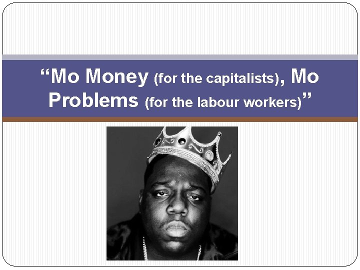 “Mo Money (for the capitalists), Mo Problems (for the labour workers)” 