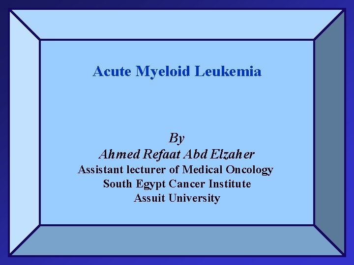 Acute Myeloid Leukemia By Ahmed Refaat Abd Elzaher Assistant lecturer of Medical Oncology South