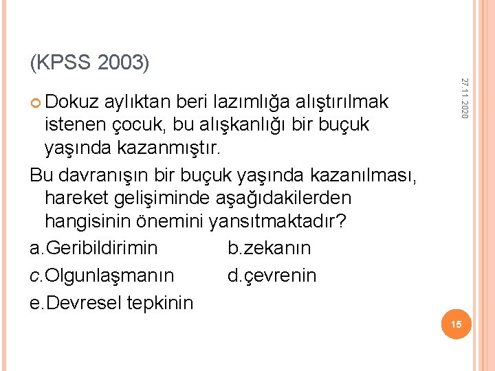 (KPSS 2003) aylıktan beri lazımlığa alıştırılmak istenen çocuk, bu alışkanlığı bir buçuk yaşında kazanmıştır. (KPSS 2003) aylıktan beri lazımlığa alıştırılmak istenen çocuk, bu alışkanlığı bir buçuk yaşında kazanmıştır.