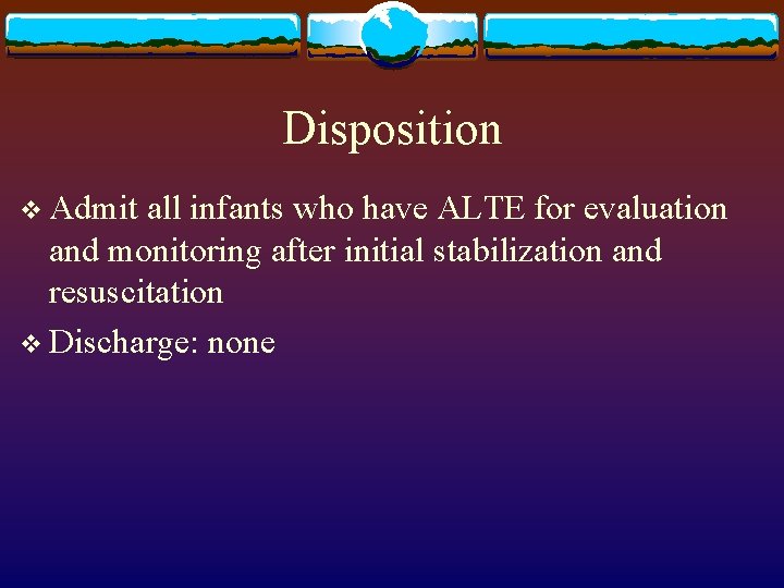 Disposition v Admit all infants who have ALTE for evaluation and monitoring after initial