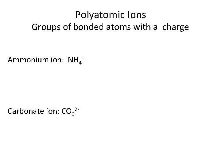 Polyatomic Ions Groups of bonded atoms with a charge Ammonium ion: NH 4+ Carbonate