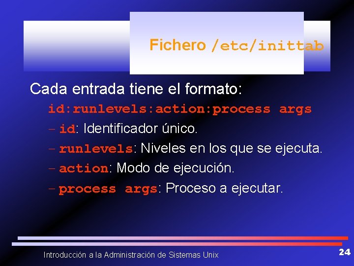 Fichero /etc/inittab Cada entrada tiene el formato: id: runlevels: action: process args – id: