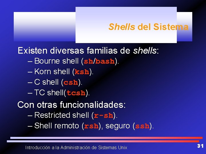 Shells del Sistema Existen diversas familias de shells: – Bourne shell (sh/bash). – Korn