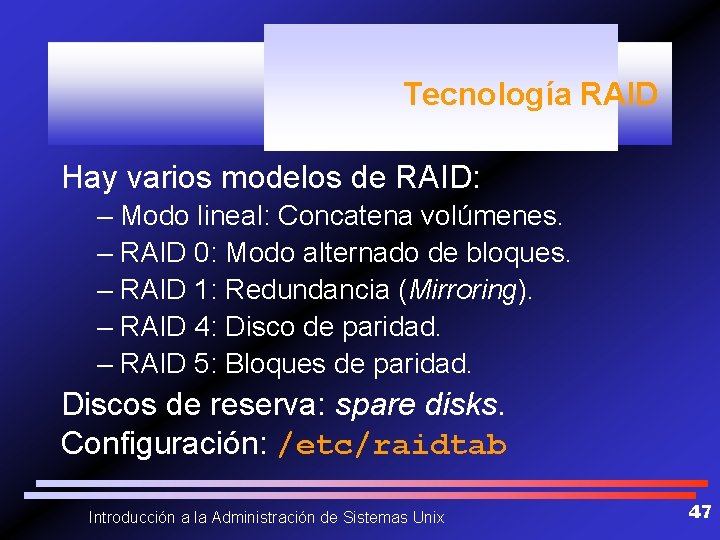 Tecnología RAID Hay varios modelos de RAID: – Modo lineal: Concatena volúmenes. – RAID