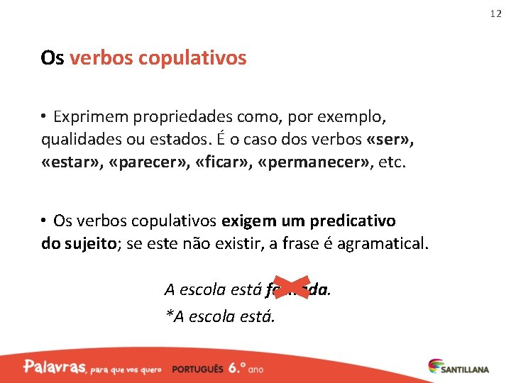 12 Os verbos copulativos • Exprimem propriedades como, por exemplo, qualidades ou estados. É