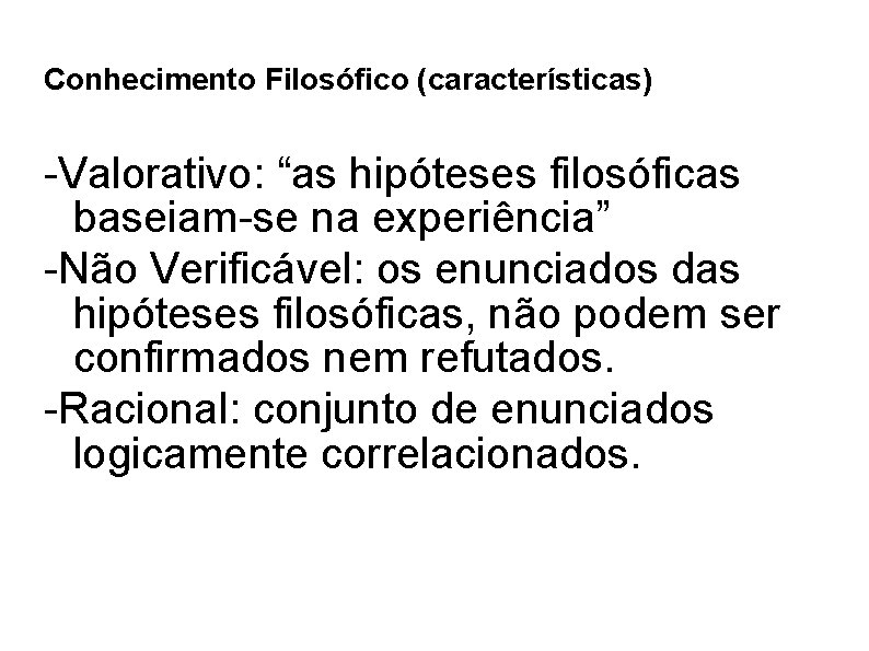 Conhecimento Filosófico (características) -Valorativo: “as hipóteses filosóficas baseiam-se na experiência” -Não Verificável: os enunciados