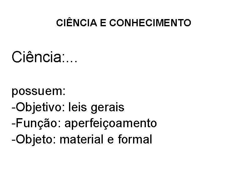 CIÊNCIA E CONHECIMENTO Ciência: . . . possuem: -Objetivo: leis gerais -Função: aperfeiçoamento -Objeto: