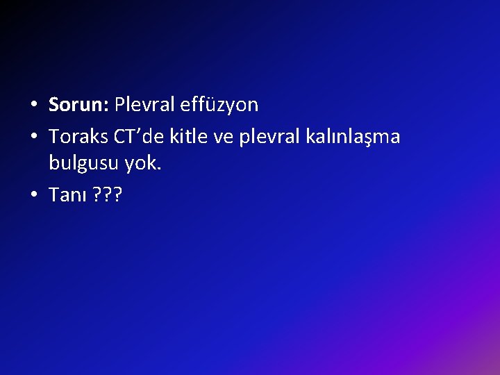  • Sorun: Plevral effüzyon • Toraks CT’de kitle ve plevral kalınlaşma bulgusu yok.
