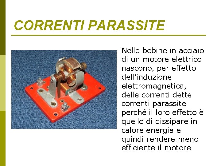 CORRENTI PARASSITE Nelle bobine in acciaio di un motore elettrico nascono, per effetto dell’induzione CORRENTI PARASSITE Nelle bobine in acciaio di un motore elettrico nascono, per effetto dell’induzione