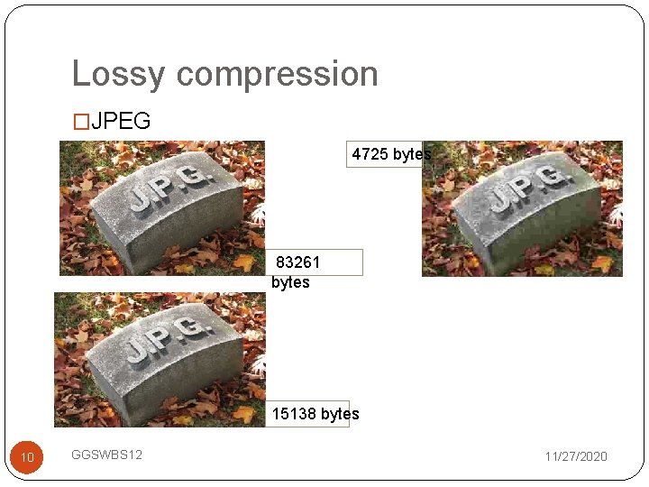 Lossy compression �JPEG 4725 bytes 83261 bytes 15138 bytes 10 GGSWBS 12 11/27/2020 