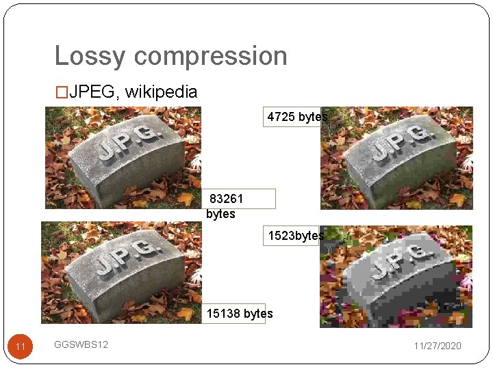 Lossy compression �JPEG, wikipedia 4725 bytes 83261 bytes 1523 bytes 15138 bytes 11 GGSWBS