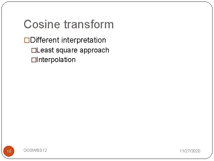 Cosine transform �Different interpretation �Least square approach �Interpolation 18 GGSWBS 12 11/27/2020 
